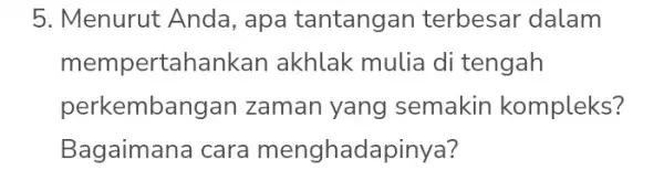 5. Menurut Anda , apa tantangan terbesar dalam mempertahankan akhlak mulia di tengah perkembangan zaman yang semakin kompleks? Bagaimana cara menghad apinya?