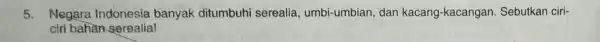 5. Negara Indonesia banyak ditumbuhi serealia umbi-umbian, dan kacang-kacan gan. Sebutkan ciri- ciri bahan serealia!