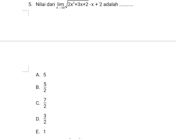 5. Nilai dari lim _(xarrow infty )sqrt (2x^2+3x+2)-x+2 adalah __ A. 5 B. (5)/(2) C. (7)/(2) D. (3)/(2) E. 1