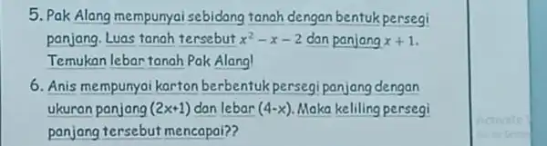 5. Pak Alang mempunyai sebidang tanah dengan bentuk persegi panjang. Luas tanah tersebut x^2-x-2 dan panjang x+1 Temukan lebar tanah Pak Alang! 6. Anis