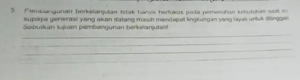 5 Pemuangunan berkelanjutan tidak hanya berfokus pada pemenuhan kebutuhan saat ini supaya generasi datang masih mendapat lingkungan yang layak untuk ditinggali Sebulkan tujuan pembangunan