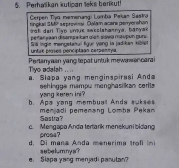 5. Perhatikan kutipan teks berikut! Cerpen Tlyo memenangi Lomba Pekan Sastra tingkat SMP seprovinsi Dalam acara penyerahan trofi dari Tiyo untuk sekolahannya banyak pertanyaan