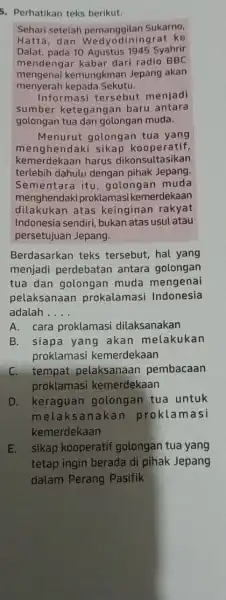 5. Perhatikan teks berikut: Sehari setelah pemanggilan Sukarno. Hatta, dan rat ke Dalat, pada 10 Agustus 1945 Syahrir mendengar kabar dari radio BBC mengenai