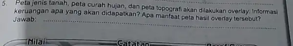 5. Peta jenis tanah peta curah hujan dan peta topografi akan dilakukan overlay Informasi keruangan apa yang akan didapatkan? Apa manfaat peta hasil overlay