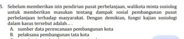 5. Sebelum memberikan izin pendirian pusat perbelanjaan , walikota minta sosiolog untuk memberikan masukan tentang dampak sosial pembangunan pusat perbelanjaan terhadap masyarakat. Dengan demikian,