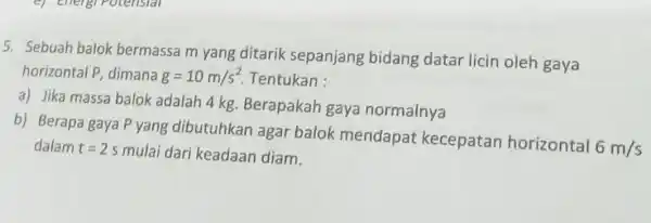 5. Sebuah balok bermassa m yang ditarik sepanjang bidang datar licin oleh gaya horizontal P, dimana g=10m/s^2 Tentukan : a) Jika massa balok adalah