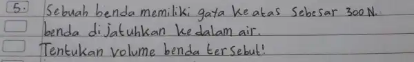 5. Sebuah benda memiliki gata ke atas Sebesar 300 mathrm(~N) . benda di jatuhkan ke dalam air. Tentukan volume benda ter sebut!