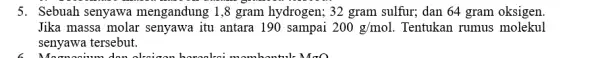 5. Sebuah senyawa mengandung 1,8 gram hydrogen; 32 gram sulfur;dan 64 gram oksigen. Jika massa molar itu antara 190 sampai 200g/mol. Tentukan rumus molekul