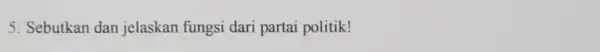 5. Sebutkan dan jelaskan fungsi dari partai politik!