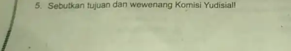 5. Sebutkan tujuan dan wewenang Komisi Yudisial!