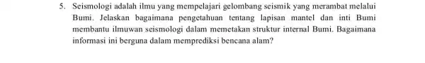 5. Seismologi adalah ilmu yang mempelajari gelombang seismik yang merambat melalui Bumi. Jelaskan bagaimana pengetahuan tentang lapisan mantel dan inti Bumi membantu ilmuwan seismologi