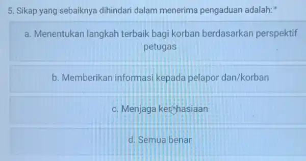 5. Sikap yang sebaiknya dihindari dalam menerima pengaduan adalah: a. Menentukan langkah terbaik bagi korban berdasarkan perspektif petugas b. Memberikan informasi kepada pelapor dan/korban