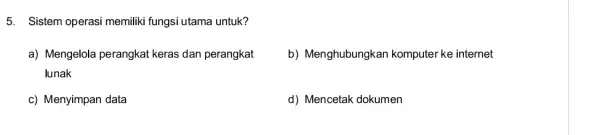 5. Sistem operasi memiliki fungsi utama untuk? a) Mengelola perangkat keras dan perangkat lunak b) Menghubungkan komputer ke internet c) Menyimpan data d) Mencetak