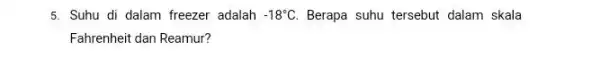 5. Suhu di dalam freezer adalah -18^circ C Berapa suhu tersebut dalam skala Fahrenheit dan Reamur?