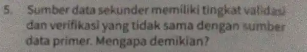 5. Sumber data sekunder memiliki tingkat validas? dan verifikasi yang tidak sama dengan sumber data primer. Mengapa demikian?