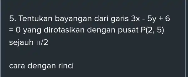 5. Tentukan bayangan dari garis 3x-5y+6 =0 yang dirotasikan dengan pusat P(2,5) sejauh pi /2 cara dengan rinci