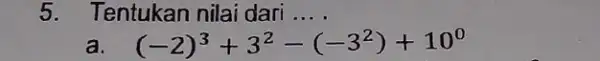 5. Tentukan nilai dari __ a (-2)^3+3^2-(-3^2)+10^0