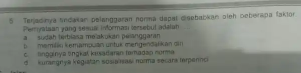 5. Terjadinya tindakan pelanggarar norma dapat disebabkan oleh beberapa faktor. Pernyataan yang sesuai tersebut adalah __ a. sudah terbiasa melakukan pelanggaran b. memiliki kemampuan