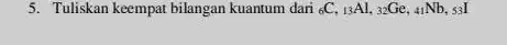 5. Tuliskan keempat bilangan kuantum dari (}_{6)C,_(13)Al,_(32)Ge,_(41)Nb,_(53)I