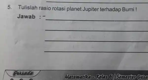 5. Tulislah rasio rotasi planet Jupiter terhadap Bumi! Jawab :- __