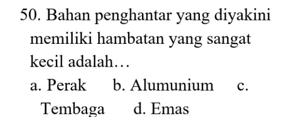 50. Bahan penghantar yang diyakini memiliki hambatan yang sangat kecil adalah __ a. Perak b. Alumunium C. Tembaga d. Emas