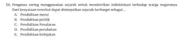 50. Penguasa sering menggunakan sejarah untuk memberikan indoktrinasi terhadap warga negaranya. Dari kenyataan tersebut dapat disimpulkan sejarah berfungsi sebagai __ A. Pendidikan moral B.