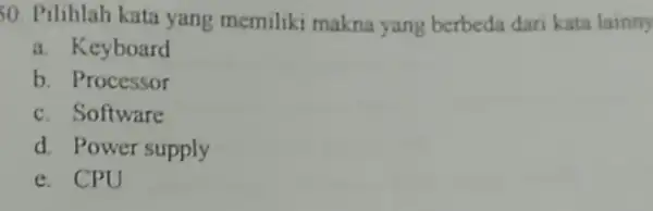 50. Pilihlah kata yang memiliki makna yang berbeda dari kata lainny a. Keyboard b. Processor c. Software d. Power supply e. CPU