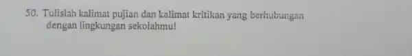 50. Tulislah kalimat pujian dan kalimat kritikan yang berhubungan dengan lingkungan sekolahmu!