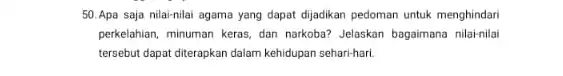 50.Apa saja nilai-nilai agama yang dapat dijadikan pedoman untuk menghindari perkelahian, minuman keras, dan narkoba? Jelaskan bagaimana nilai-nilai tersebut dapat diterapkan dalam kehidupan sehari-hari.