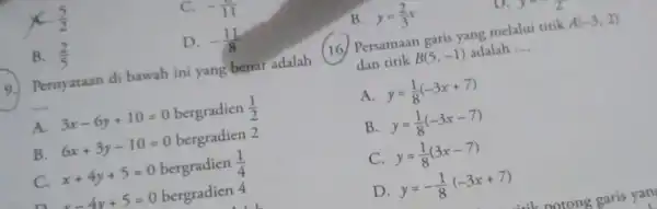 (5)/(2) -(1)/(11) B. (2)/(5) D. -(11)/(8) 9. Pernyataan di bawah ini yang benar adalah __ A. 3x-6y+10=0 bergradien (1)/(2) B. 6x+3y-10=0 bergradien 2 x+4y+5=0