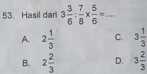 53. Hasil dari 3(3)/(6):(7)/(8)times (5)/(6)=ldots A. 2(1)/(3) C. 3(1)/(3) B. 2(2)/(3) D. 3(2)/(3)