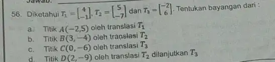 56. Diketahui T_(1)=[} 4 -1 ] Tentukan bayangan dari: a. Titik A(-2,5) oleh translasi T_(1) b. Titik B(3,-4) oleh trapslasi T_(2) c. Titik C(0,-6)