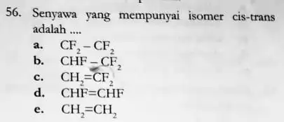 56. Senyawa yang mempunyai isomer cis-trans adalah __ a. CF_(2)-CF_(2) b. CHF_(-)CF_(2) c. CH_(2)=CF_(2) d. CHF=CHF e. CH_(2)=CH_(2)