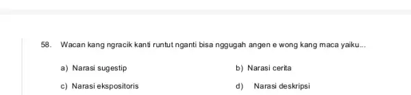 58. Wacan kang ngracik kanti runtut nganti bisa nggugah angen e wong kang maca yaiku __ a) Narasi sugestip b) Narasi cerita c) Narasi