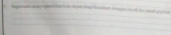 5.Bagaimana caranya penelitian kita dapat diaplikasikan dengan layak ke ranah publik' __ -......................