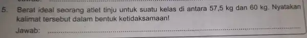 5.Berat ideal seorang atlet tinju untuk suatu kelas di antara 57,5 kg dan 60 kg . Nyatakan kalimat tersebut dalam bentuk ketidaksamaan! Jawab: __