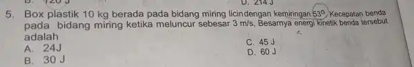 5.Box plastik 10 kg berada pada bidang miring licin dengan kemiringan 53^circ Kecepatan benda pada bidang miring ketika meluncur sebesar 3m/s , Besarnya energi