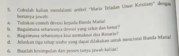 5.Cobalah kalian mendalami artikel "Maria Teladan Umat Kristiani" dengan bertanya jawab: a. Tuliskan contoh devosi kepada Bunda Maria! b. Bagaimana seharusnya devosi yang sehat