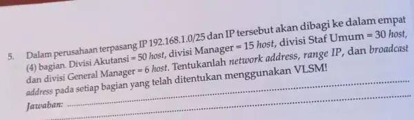 5.Dalam perusahaan IP192.168.1.0/25 dan IP tersebut akan dibagi ke dalam empat (4) bagian DivisiAkutansi=50host,divisiManager=15host, divisi StafU Umum=30 host dan divisi General Manager=6host. Tentukanlah network