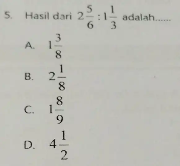 5.Hasil dari 2(5)/(6):1(1)/(3) adalah. __ A. 1(3)/(8) B. 2(1)/(8) C. 1(8)/(9) D. 4(1)/(2)