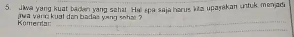 5.Jiwa yang kuat badan yang sehat. Hal apa saja harus kita upayakan untuk menjadi Komentar: __