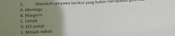 5. Manakah senyawa berikut yang bukan merupakan glisendu. A. Mentega B. Margarin C. Lemak D. Etil asetat E. Minyak nabati