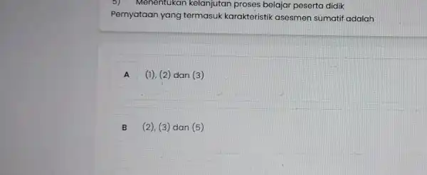 5)Menentukan kelanjutan proses belajar peserta didik Pernyataan yang termasuk karakteristik asesmen sumatif adalah A (1), (2) dan (3) B (2), (3) dan (5) D