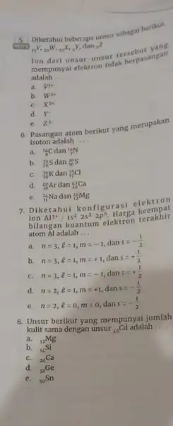 5. NOTS Diketahui beberapa unsur sebagai berikut. (}_(13)V,_(20)W,_(25)X_(1)_(9)Y, dan ()_{8)Z Ton dari unsur-unsur tersebut yang mempunyai elektron tidak berpasangan adalah __ a. V^3ast b.