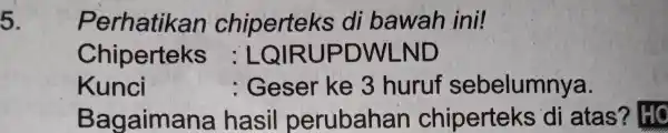 5. Perhatikan chiperteks di bawah ini! Chiperteks ; LQIRUP DWLND Kunci : Geser ke 3 huruf sebelumnya. Bagaimana hasil perubahan chiperteks di atas'? HC