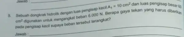 5. Sebuah dongkrak hidrolik dengan luas pengisap kecil A_(1)=10cm^2 tekan yang harus cm^2 digunakan untuk mengangkat beban 6000 N. Berapa gaya diberikan apa gaya