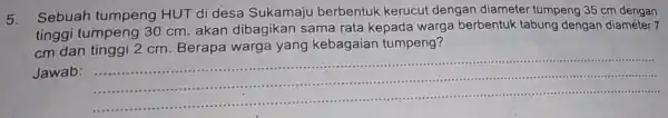 5.Sebuah tumpeng HUT di desa Sukamaju berbentuk kerucut dengan diameter tumpeng 35 cm dengan tinggi tumpeng 30 cm. akan dibagikan sama rata kepada warga