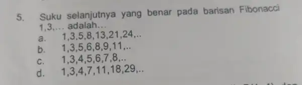 5. Suku selanjutnya yang benar pada barisan Fibonacci 1,3 __ adalah __ a. 1,3,5,8 . 13,21 .24 __ b. 1,3,5 ,6,8,9,11 __ c. 1,3,4