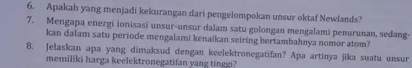 6 . Apakah yang menjadi kekurangan dari pengelompokan unsur oktaf Newlands? 7. Mengapa energi ionisasi unsur -unsur dalam satu golongan mengalami penurunan , sedang-