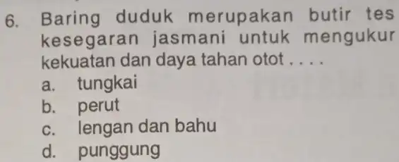 6. Baring duduk merupakan butir tes kesegaran jasmani mengukur kekuatan dan daya tahan otot __ a. tungkai b. perut c. lengan dan bahu d.